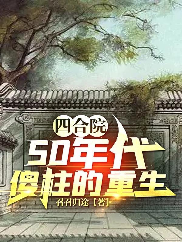 四合院50年代傻柱的重生 作者召召归途